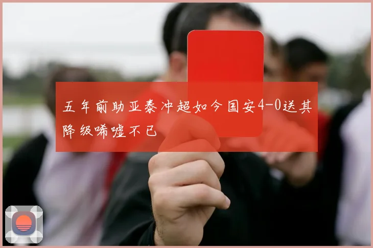五年前助亚泰冲超如今国安4-0送其降级唏嘘不已