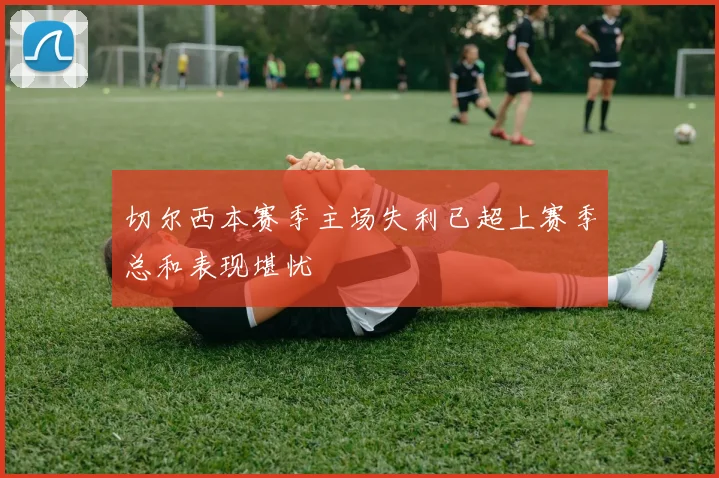 切尔西本赛季主场失利已超上赛季总和表现堪忧