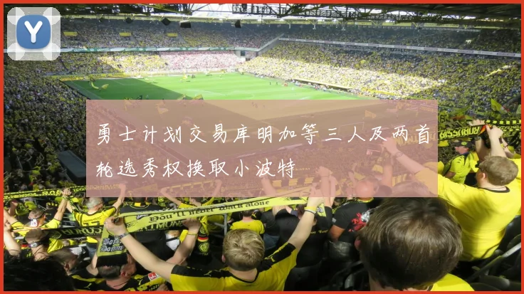 勇士计划交易库明加等三人及两首轮选秀权换取小波特