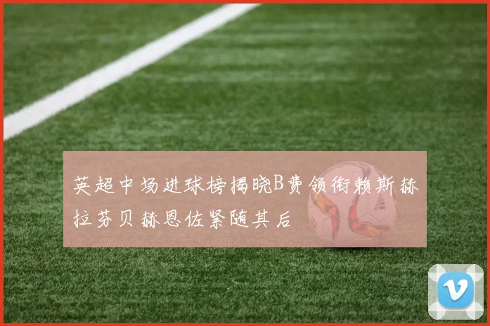 英超中场进球榜揭晓B费领衔赖斯赫拉芬贝赫恩佐紧随其后