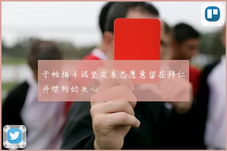 于帕梅卡诺坚定表态愿意留在拜仁并续约的决心