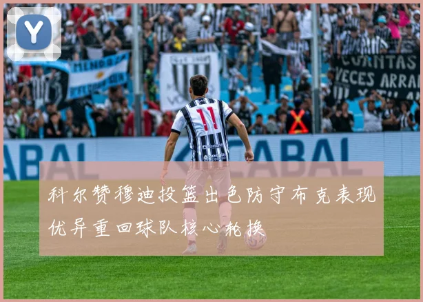科尔赞穆迪投篮出色防守布克表现优异重回球队核心轮换
