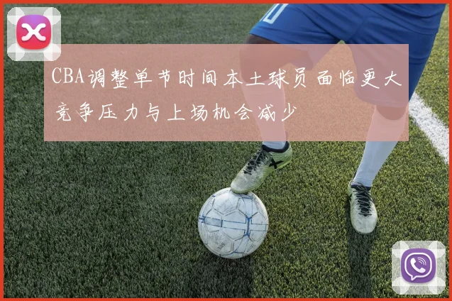 CBA调整单节时间本土球员面临更大竞争压力与上场机会减少