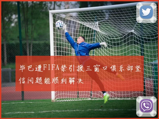 毕巴遭FIFA禁引援三窗口俱乐部坚信问题能顺利解决