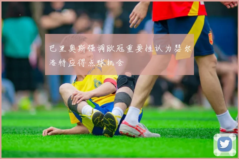 巴里奥斯强调欧冠重要性认为瑟尔洛特应得点球机会