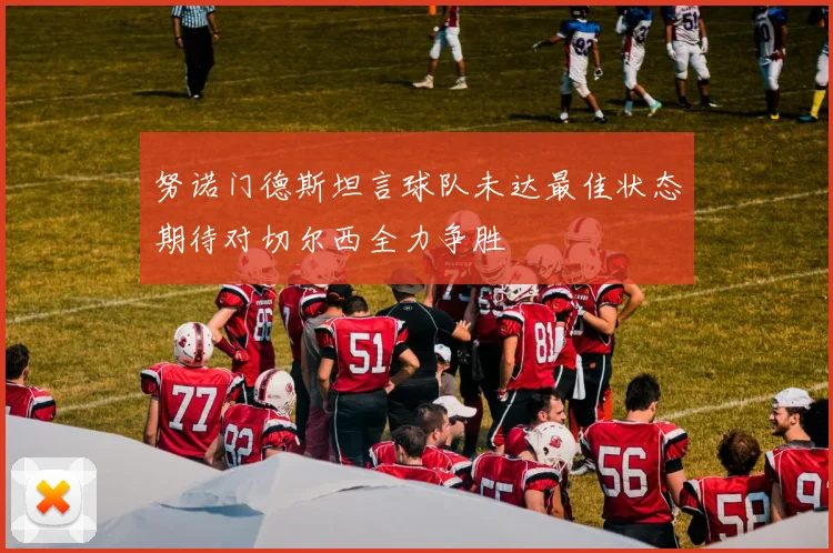 努诺门德斯坦言球队未达最佳状态期待对切尔西全力争胜