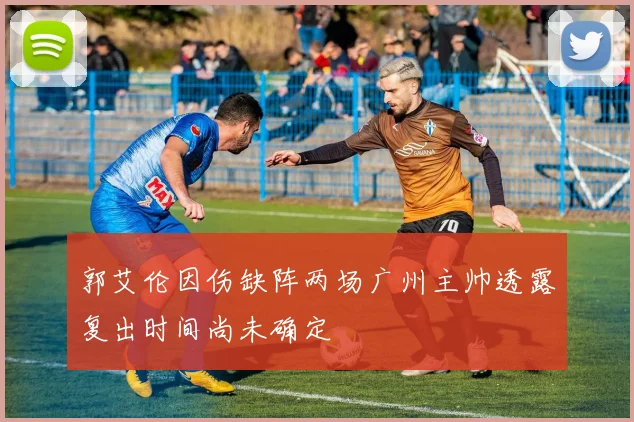 郭艾伦因伤缺阵两场广州主帅透露复出时间尚未确定