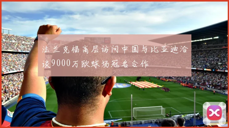 法兰克福高层访问中国与比亚迪洽谈9000万欧球场冠名合作