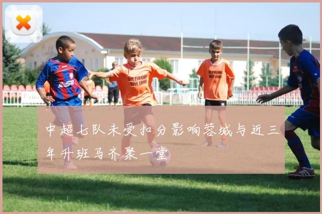 中超七队未受扣分影响蓉城与近三年升班马齐聚一堂