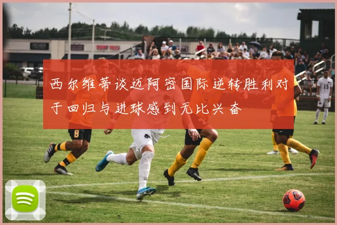 西尔维蒂谈迈阿密国际逆转胜利对于回归与进球感到无比兴奋