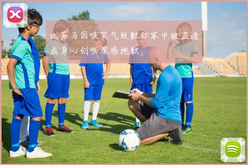 比苏马因吸笑气致歉称家中被盗造成身心创伤深感抱歉