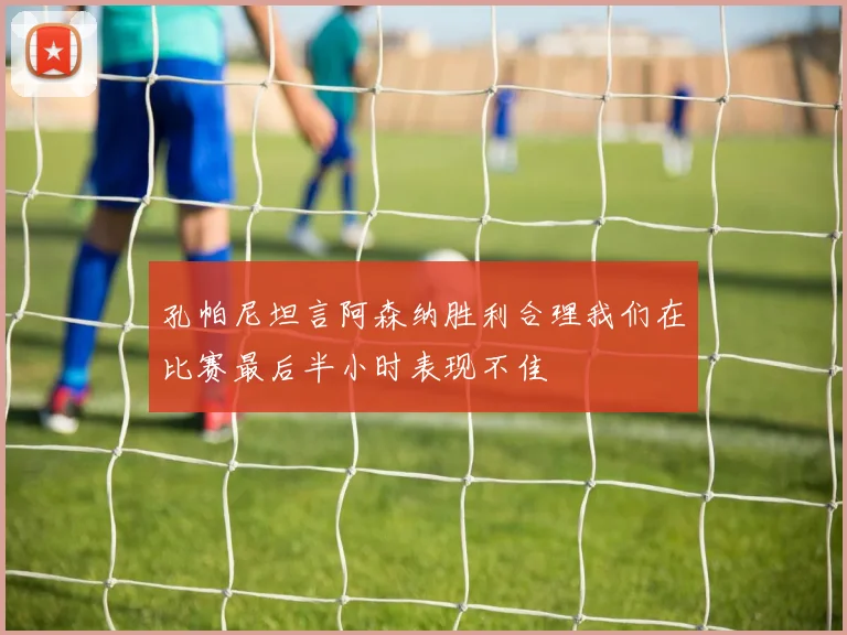 孔帕尼坦言阿森纳胜利合理我们在比赛最后半小时表现不佳