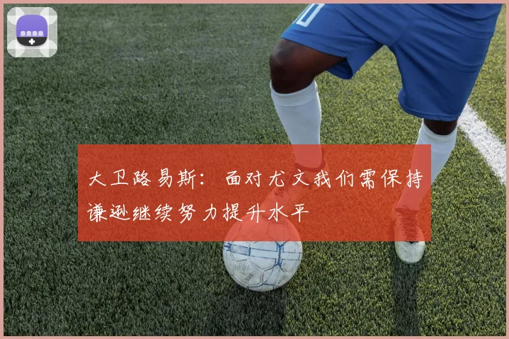 大卫路易斯：面对尤文我们需保持谦逊继续努力提升水平