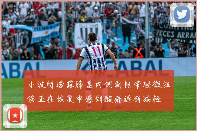 小波特透露膝盖内侧副韧带轻微扭伤正在恢复中感到酸痛逐渐减轻