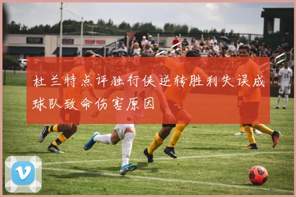 杜兰特点评独行侠逆转胜利失误成球队致命伤害原因