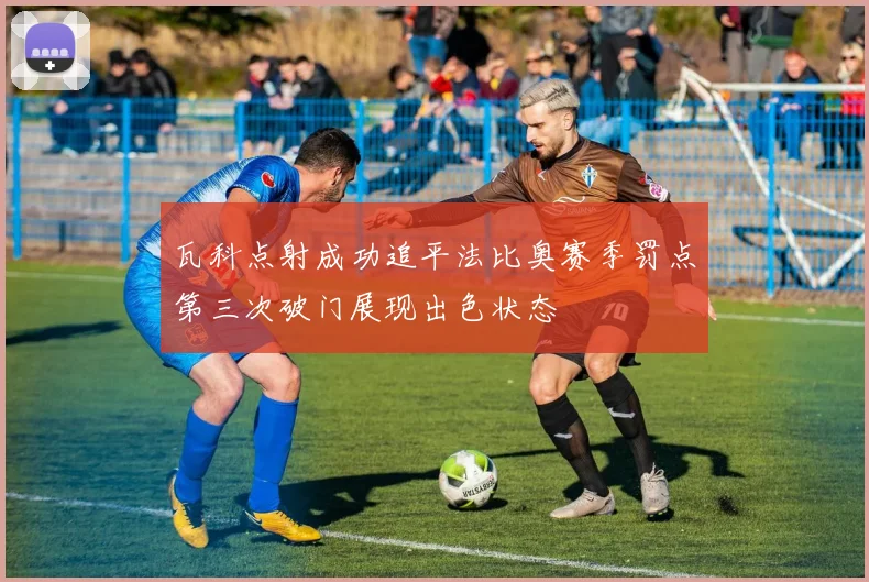 瓦科点射成功追平法比奥赛季罚点第三次破门展现出色状态