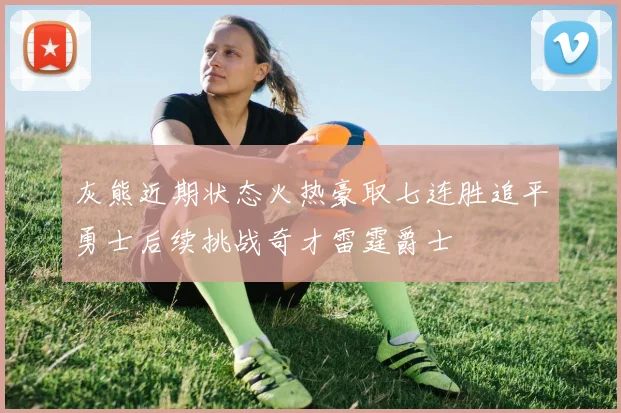 灰熊近期状态火热豪取七连胜追平勇士后续挑战奇才雷霆爵士