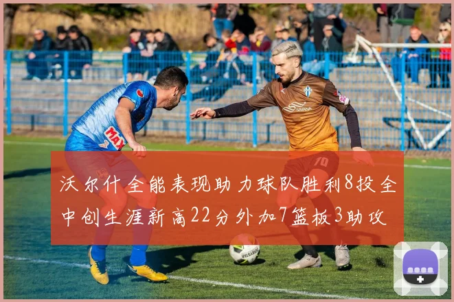沃尔什全能表现助力球队胜利8投全中创生涯新高22分外加7篮板3助攻