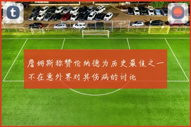 詹姆斯称赞伦纳德为历史最佳之一不在意外界对其伤病的讨论
