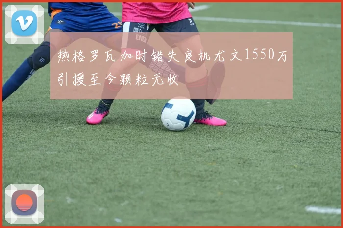 热格罗瓦加时错失良机尤文1550万引援至今颗粒无收
