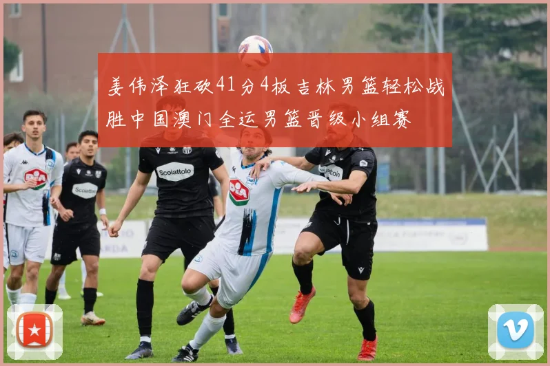 姜伟泽狂砍41分4板吉林男篮轻松战胜中国澳门全运男篮晋级小组赛