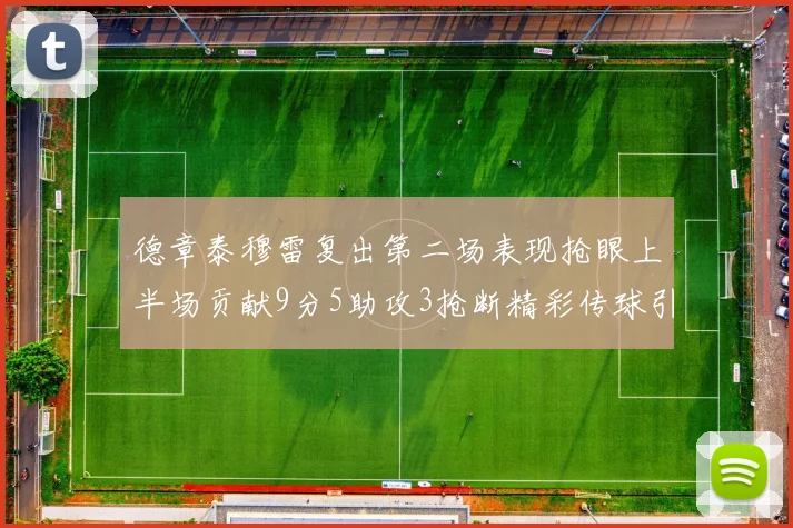 德章泰穆雷复出第二场表现抢眼上半场贡献9分5助攻3抢断精彩传球引关注