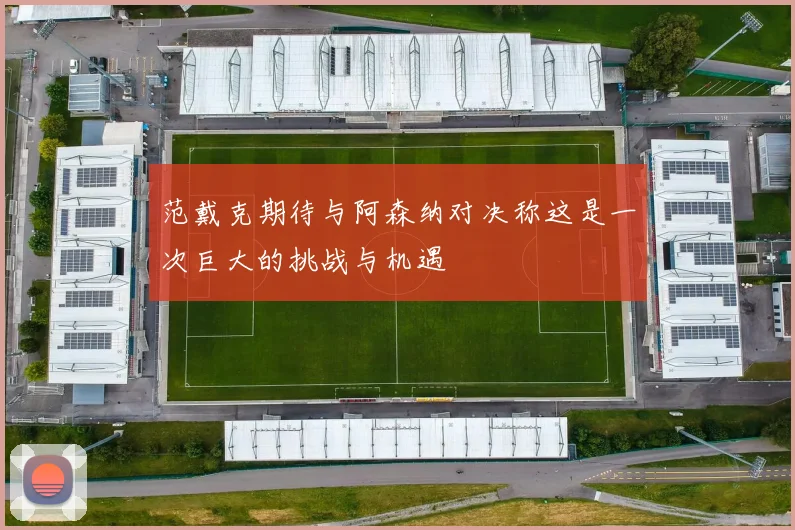 范戴克期待与阿森纳对决称这是一次巨大的挑战与机遇