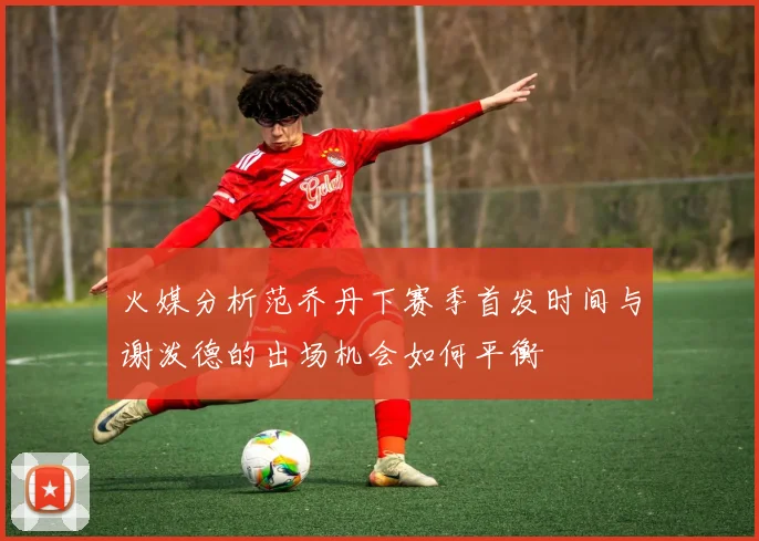 火媒分析范乔丹下赛季首发时间与谢泼德的出场机会如何平衡