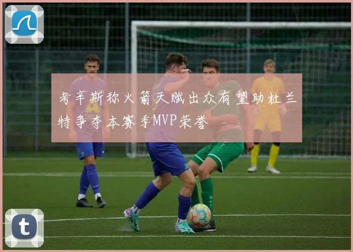 考辛斯称火箭天赋出众有望助杜兰特争夺本赛季MVP荣誉