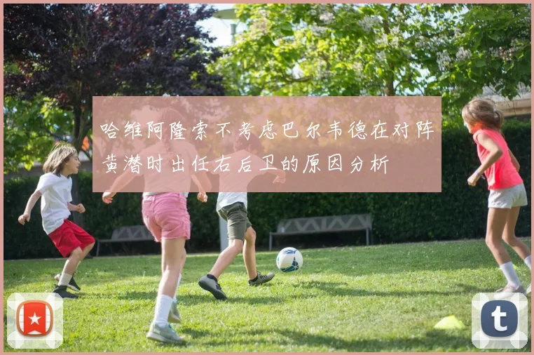 哈维阿隆索不考虑巴尔韦德在对阵黄潜时出任右后卫的原因分析