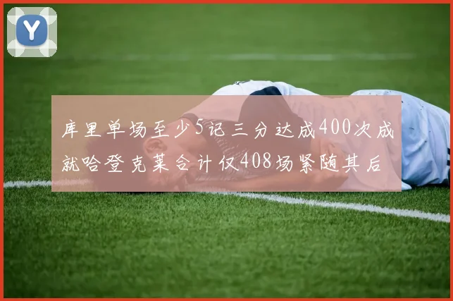 库里单场至少5记三分达成400次成就哈登克莱合计仅408场紧随其后