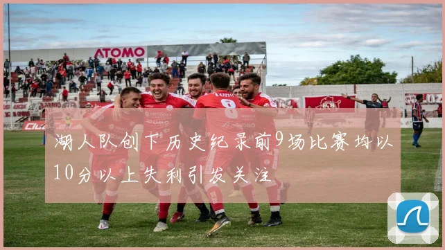 湖人队创下历史纪录前9场比赛均以10分以上失利引发关注