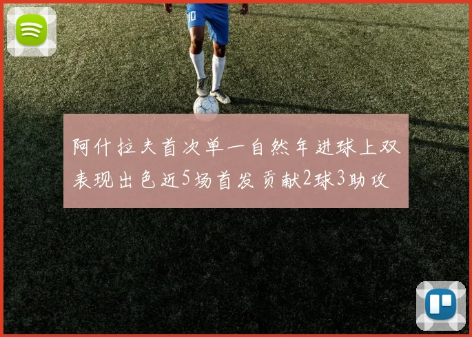 阿什拉夫首次单一自然年进球上双表现出色近5场首发贡献2球3助攻