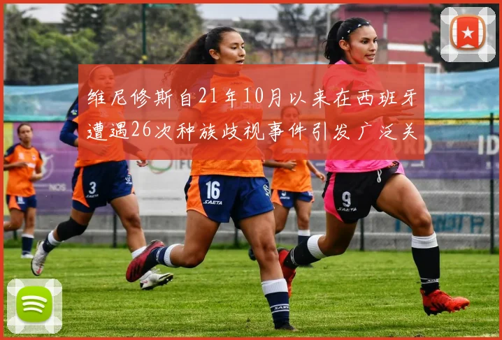 维尼修斯自21年10月以来在西班牙遭遇26次种族歧视事件引发广泛关注